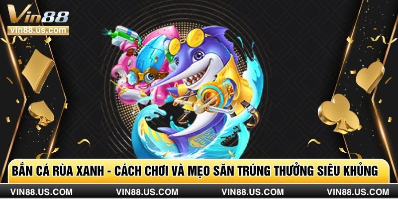 Bắn Cá Rùa Xanh - Cách Chơi Và Mẹo Săn Trúng Thưởng Siêu Khủng